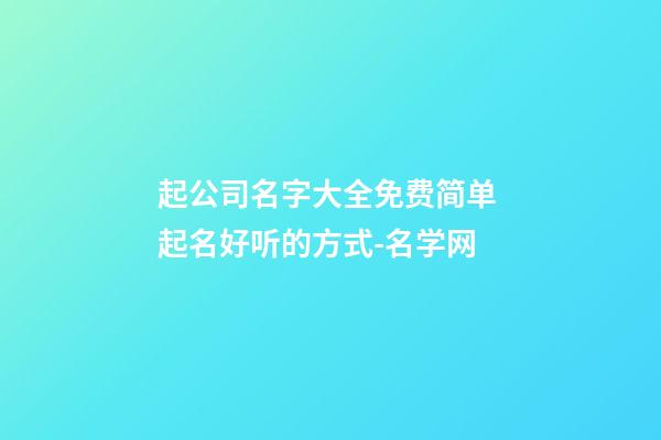 起公司名字大全免费简单 起名好听的方式-名学网-第1张-公司起名-玄机派